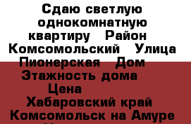 Сдаю светлую однокомнатную квартиру › Район ­ Комсомольский › Улица ­ Пионерская › Дом ­ 19 › Этажность дома ­ 9 › Цена ­ 14 000 - Хабаровский край, Комсомольск-на-Амуре г. Недвижимость » Квартиры аренда   . Хабаровский край,Комсомольск-на-Амуре г.